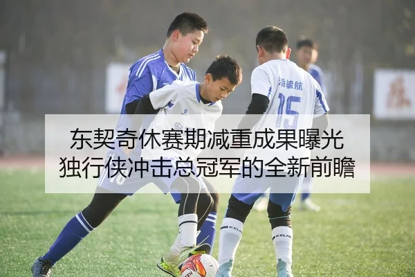 东契奇休赛期减重成果曝光 独行侠冲击总冠军的全新前瞻