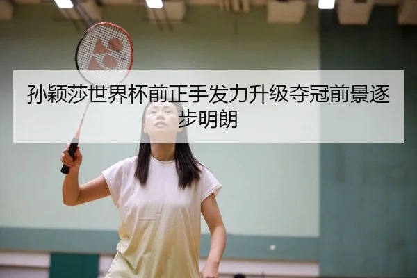 孙颖莎世界杯前正手发力升级夺冠前景逐步明朗