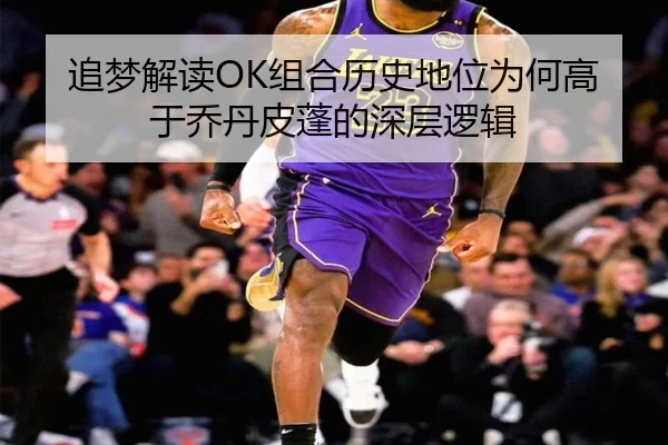 追梦解读OK组合历史地位为何高于乔丹皮蓬的深层逻辑